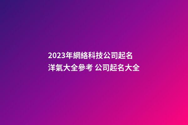 2023年網絡科技公司起名洋氣大全參考 公司起名大全-第1張-公司起名-玄機派